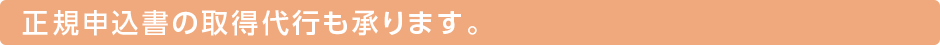 正規申込書の取得代行も承ります。